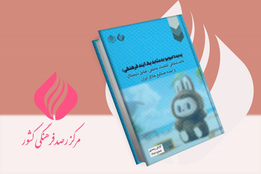 تصویر پدیده لبوبو به مثابه یگ آینه فرهنگی: کالبدشکافی اقتصاد عاطفی، قبایل دیجیتال و آینده صنایع خلاق ایران